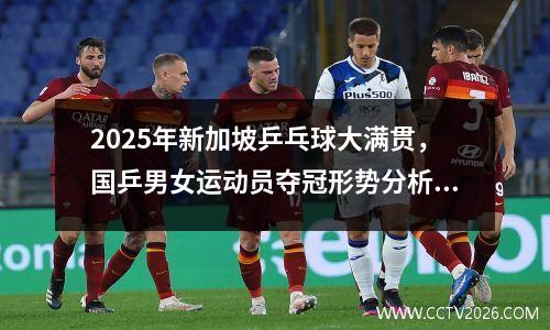 2025年新加坡乒乓球大满贯，国乒男女运动员夺冠形势分析
