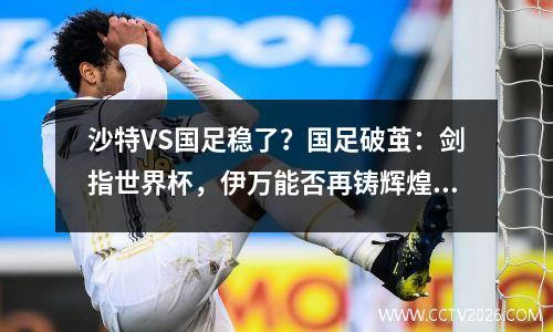 沙特VS国足稳了？国足破茧：剑指世界杯，伊万能否再铸辉煌？