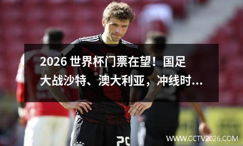2026 世界杯门票在望！国足大战沙特、澳大利亚，冲线时刻来了