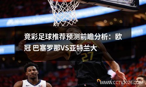 竞彩足球推荐预测前瞻分析：欧冠 巴塞罗那VS亚特兰大