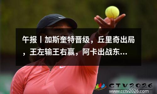 午报丨加斯奎特晋级，丘里奇出局，王左输王右赢，阿卡出战东京赛