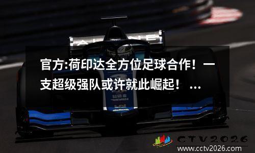 官方:荷印达全方位足球合作！一支超级强队或许就此崛起！