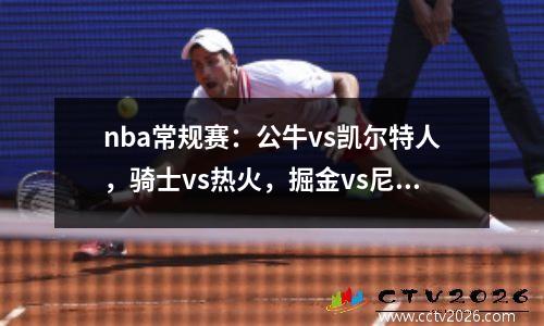 nba常规赛：公牛vs凯尔特人，骑士vs热火，掘金vs尼克斯