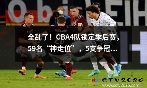 全乱了！CBA4队锁定季后赛，59名“神走位”，5支争冠热门掉队