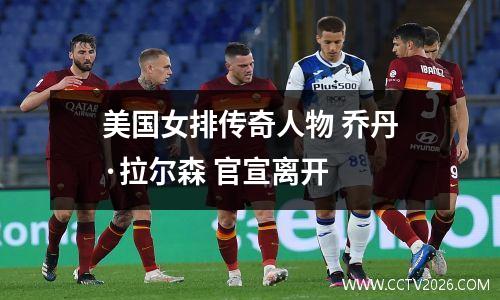 美国女排传奇人物 乔丹·拉尔森 官宣离开
