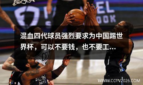 混血四代球员强烈要求为中国踢世界杯，可以不要钱，也不要工作
