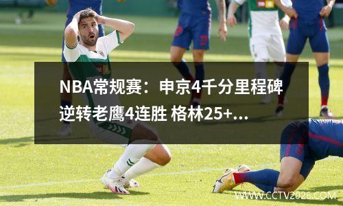 NBA常规赛：申京4千分里程碑逆转老鹰4连胜 格林25+7失误杨21+9