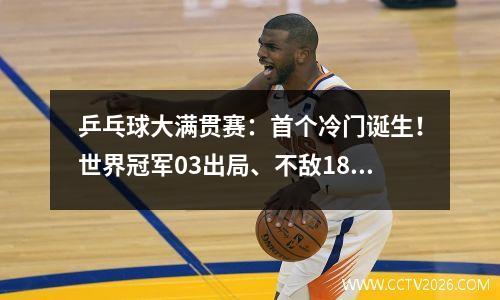 乒乓球大满贯赛：首个冷门诞生！世界冠军03出局、不敌18岁小将