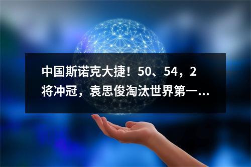 中国斯诺克大捷！50、54，2将冲冠，袁思俊淘汰世界第一终结者