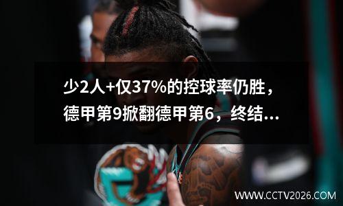 少2人+仅37%的控球率仍胜，德甲第9掀翻德甲第6，终结4轮不胜