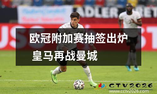 欧冠附加赛抽签出炉 皇马再战曼城