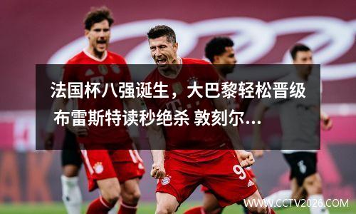 法国杯八强诞生，大巴黎轻松晋级 布雷斯特读秒绝杀 敦刻尔克爆冷