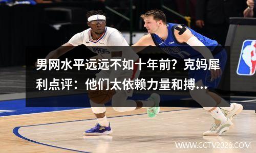 男网水平远远不如十年前？克妈犀利点评：他们太依赖力量和搏杀