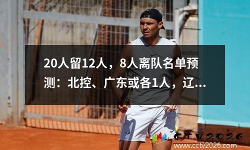 20人留12人，8人离队名单预测：北控、广东或各1人，辽篮或2人