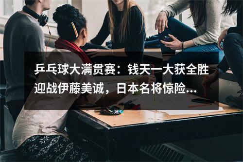 乒乓球大满贯赛：钱天一大获全胜迎战伊藤美诚，日本名将惊险逆转