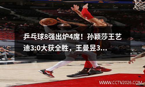 乒乓球8强出炉4席！孙颖莎王艺迪3:0大获全胜，王曼昱3:1顺利过关
