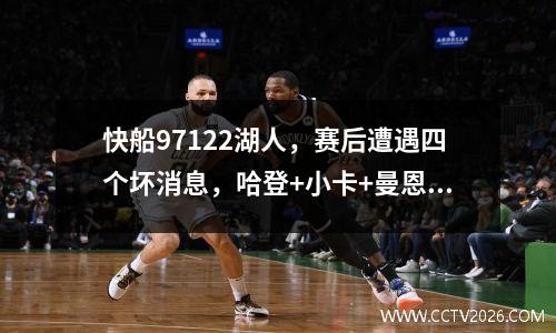 快船97122湖人，赛后遭遇四个坏消息，哈登+小卡+曼恩尽快调整吧