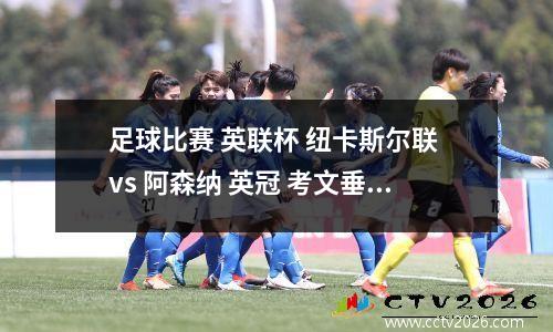 足球比赛 英联杯 纽卡斯尔联 vs 阿森纳 英冠 考文垂 vs 利兹联 个人观点
