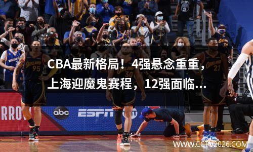 CBA最新格局！4强悬念重重，上海迎魔鬼赛程，12强面临激烈卡位战