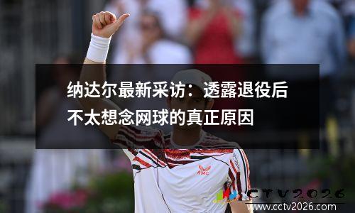 纳达尔最新采访：透露退役后不太想念网球的真正原因