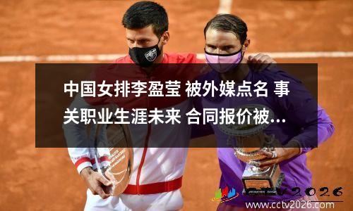中国女排李盈莹 被外媒点名 事关职业生涯未来 合同报价被曝光