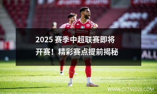 2025 赛季中超联赛即将开赛！精彩赛点提前揭秘