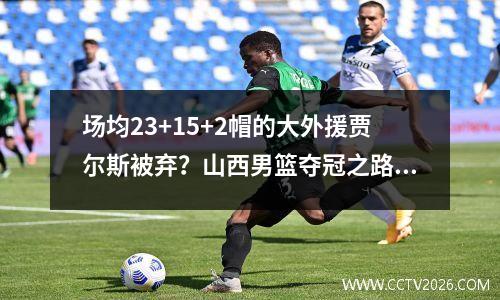 场均23+15+2帽的大外援贾尔斯被弃？山西男篮夺冠之路何去何从？