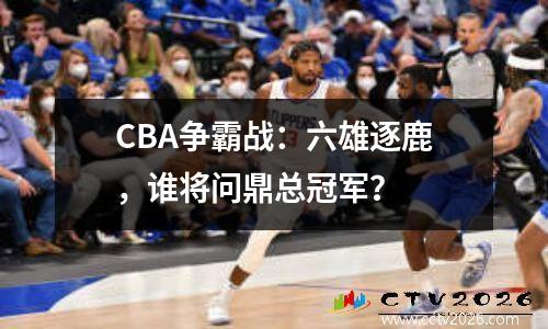 CBA争霸战：六雄逐鹿，谁将问鼎总冠军？