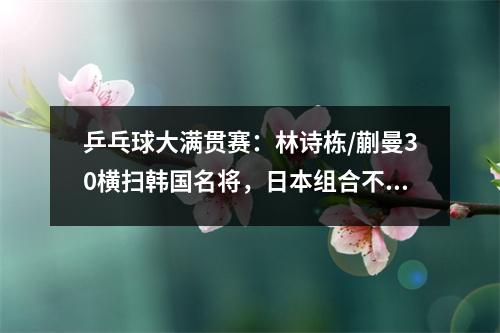 乒乓球大满贯赛：林诗栋/蒯曼30横扫韩国名将，日本组合不战而胜