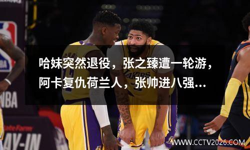 哈妹突然退役，张之臻遭一轮游，阿卡复仇荷兰人，张帅进八强