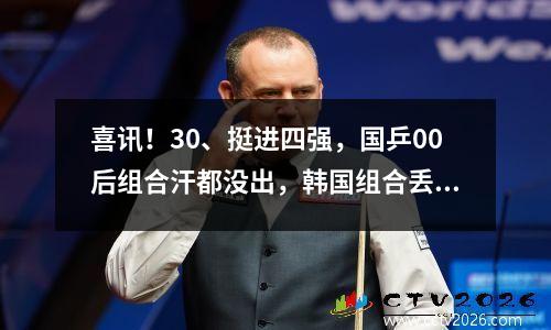喜讯！30、挺进四强，国乒00后组合汗都没出，韩国组合丢盔弃甲