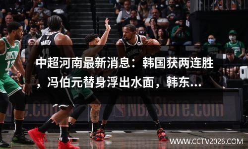 中超河南最新消息：韩国获两连胜，冯伯元替身浮出水面，韩东离队
