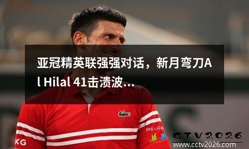 亚冠精英联强强对话，新月弯刀Al Hilal 41击溃波斯铁骑Persepolis