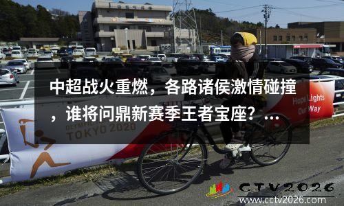 中超战火重燃，各路诸侯激情碰撞，谁将问鼎新赛季王者宝座？
