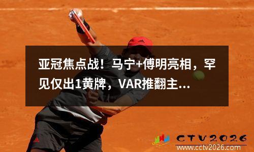 亚冠焦点战！马宁+傅明亮相，罕见仅出1黄牌，VAR推翻主裁判罚