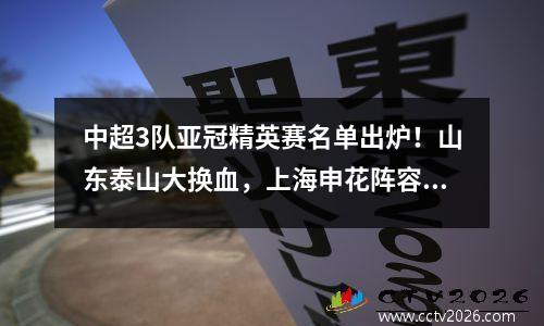 中超3队亚冠精英赛名单出炉！山东泰山大换血，上海申花阵容升级