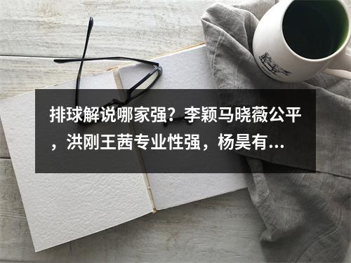 排球解说哪家强？李颖马晓薇公平，洪刚王茜专业性强，杨昊有激情