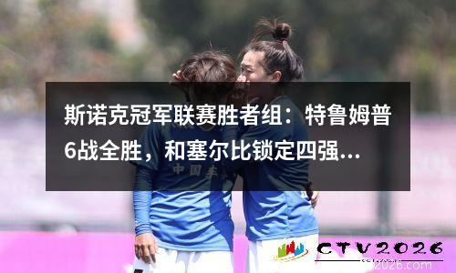 斯诺克冠军联赛胜者组：特鲁姆普6战全胜，和塞尔比锁定四强