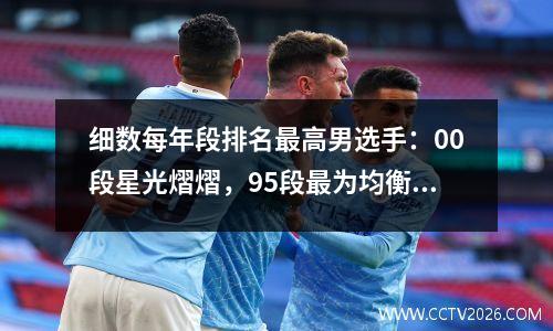 细数每年段排名最高男选手：00段星光熠熠，95段最为均衡！