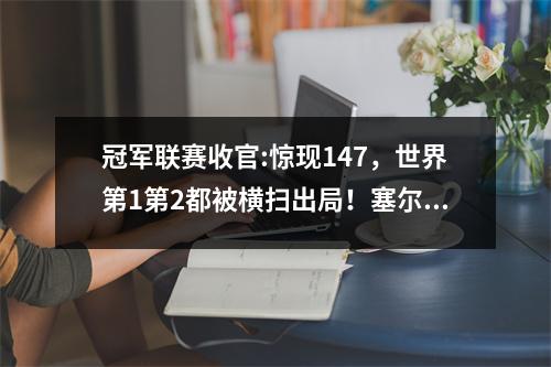 冠军联赛收官:惊现147，世界第1第2都被横扫出局！塞尔比卫冕成功