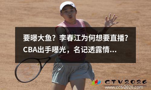 要曝大鱼？李春江为何想要直播？CBA出手曝光，名记透露情况