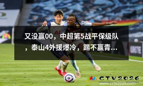 又没赢00，中超第5战平保级队，泰山4外援爆冷，踢不赢青岛队