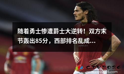 随着勇士惨遭爵士大逆转！双方末节轰出85分，西部排名乱成一锅粥