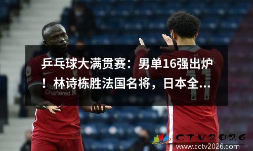 乒乓球大满贯赛：男单16强出炉！林诗栋胜法国名将，日本全军覆没