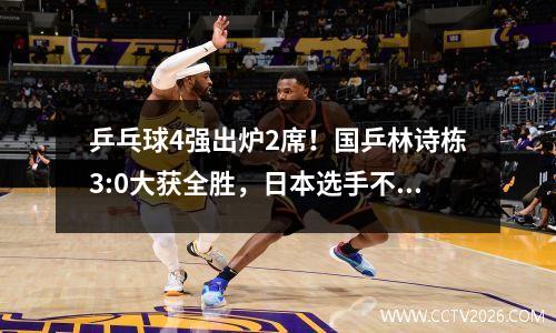 乒乓球4强出炉2席！国乒林诗栋3:0大获全胜，日本选手不战而胜