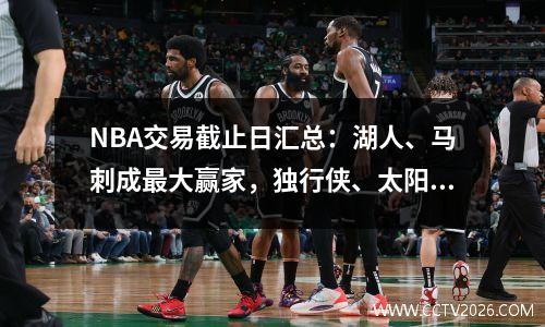 NBA交易截止日汇总：湖人、马刺成最大赢家，独行侠、太阳陷困局