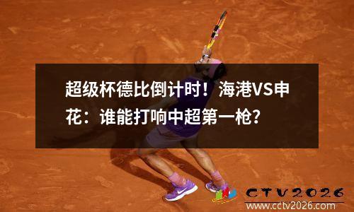 超级杯德比倒计时！海港VS申花：谁能打响中超第一枪？