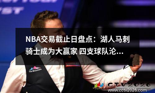 NBA交易截止日盘点：湖人马刺骑士成为大赢家 四支球队沦为输家？