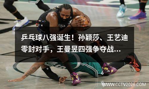 乒乓球八强诞生！孙颖莎、王艺迪零封对手，王曼昱四强争夺战获胜