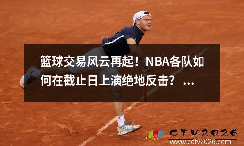 篮球交易风云再起！NBA各队如何在截止日上演绝地反击？